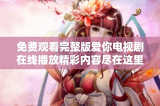 免费观看完整版爱你电视剧在线播放精彩内容尽在这里