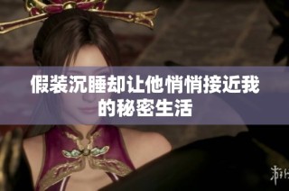假装沉睡却让他悄悄接近我的秘密生活