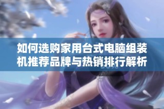 如何选购家用台式电脑组装机推荐品牌与热销排行解析