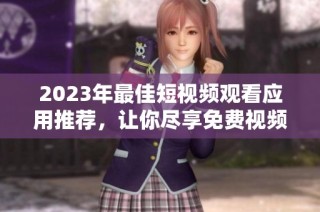 2023年最佳短视频观看应用推荐，让你尽享免费视频乐趣