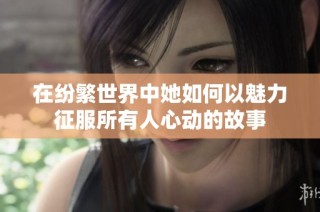 在纷繁世界中她如何以魅力征服所有人心动的故事