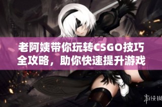 老阿姨带你玩转CSGO技巧全攻略，助你快速提升游戏水平！