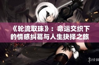 《轮流取珠》：命运交织下的情感纠葛与人生抉择之旅