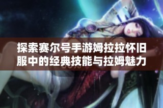 探索赛尔号手游姆拉拉怀旧服中的经典技能与拉姆魅力解析