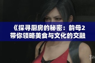 《探寻厨房的秘密：韵母2带你领略美食与文化的交融之旅》