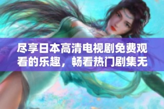 尽享日本高清电视剧免费观看的乐趣，畅看热门剧集无需付费