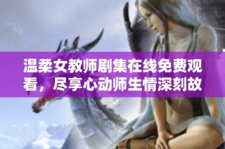 温柔女教师剧集在线免费观看，尽享心动师生情深刻故事