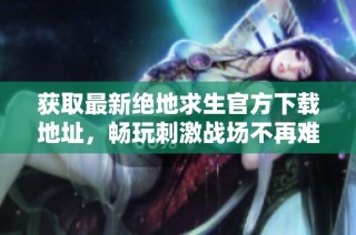 获取最新绝地求生官方下载地址，畅玩刺激战场不再难