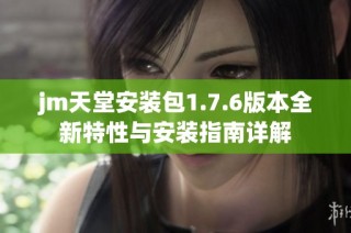 jm天堂安装包1.7.6版本全新特性与安装指南详解