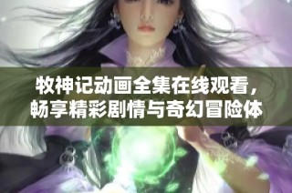 牧神记动画全集在线观看，畅享精彩剧情与奇幻冒险体验
