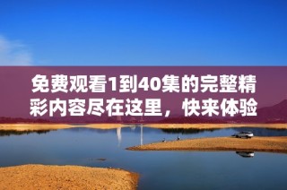 免费观看1到40集的完整精彩内容尽在这里，快来体验吧