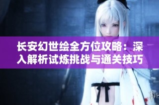 长安幻世绘全方位攻略：深入解析试炼挑战与通关技巧策略