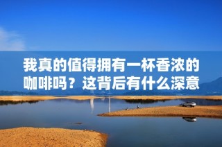 我真的值得拥有一杯香浓的咖啡吗？这背后有什么深意？