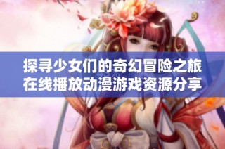 探寻少女们的奇幻冒险之旅在线播放动漫游戏资源分享