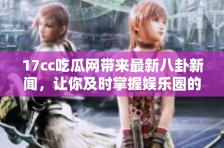 17cc吃瓜网带来最新八卦新闻，让你及时掌握娱乐圈的热点动态