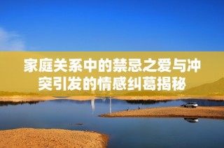 家庭关系中的禁忌之爱与冲突引发的情感纠葛揭秘