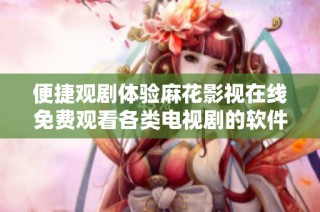 便捷观剧体验麻花影视在线免费观看各类电视剧的软件推荐