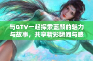 与GTV一起探索蓝颜的魅力与故事，共享精彩瞬间与感动时刻