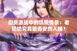厨房激战中的饥荒情景：老奶奶究竟能否安然入睡？