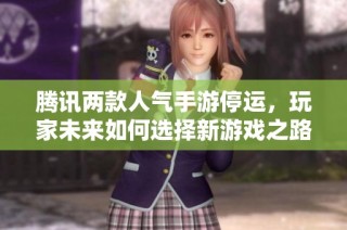 腾讯两款人气手游停运，玩家未来如何选择新游戏之路