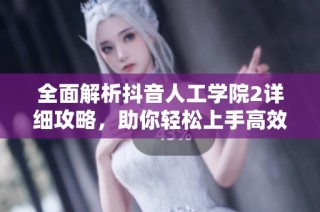 全面解析抖音人工学院2详细攻略，助你轻松上手高效学习