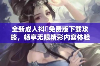 全新成人抖抈免费版下载攻略，畅享无限精彩内容体验