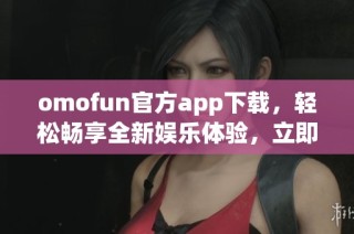 omofun官方app下载，轻松畅享全新娱乐体验，立即体验吧