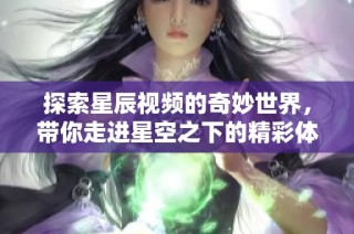 探索星辰视频的奇妙世界，带你走进星空之下的精彩体验