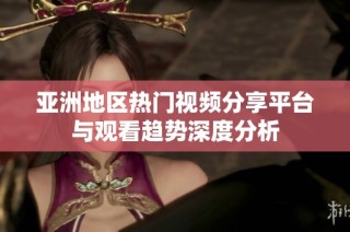 亚洲地区热门视频分享平台与观看趋势深度分析