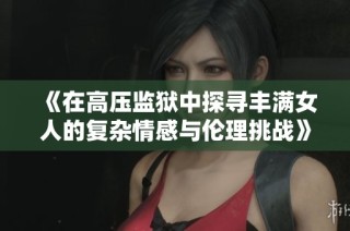 《在高压监狱中探寻丰满女人的复杂情感与伦理挑战》