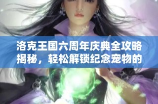 洛克王国六周年庆典全攻略揭秘，轻松解锁纪念宠物的秘密技巧