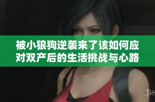 被小狼狗逆袭来了该如何应对双产后的生活挑战与心路历程