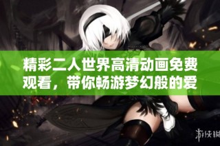 精彩二人世界高清动画免费观看，带你畅游梦幻般的爱情故事