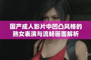 国产成人影片中凹凸风格的熟女表演与流畅画面解析