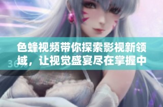 色蜂视频带你探索影视新领域，让视觉盛宴尽在掌握中