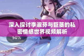 深入探讨李淑芬与巨茎的私密情感世界视频解析