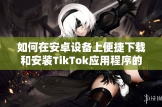 如何在安卓设备上便捷下载和安装TikTok应用程序的方法详解