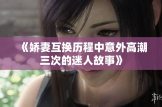 《娇妻互换历程中意外高潮三次的迷人故事》