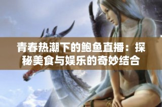 青春热潮下的鲍鱼直播：探秘美食与娱乐的奇妙结合
