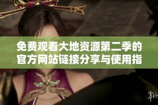 免费观看大地资源第二季的官方网站链接分享与使用指南