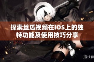 探索丝瓜视频在iOS上的独特功能及使用技巧分享