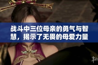 战斗中三位母亲的勇气与智慧，揭示了无畏的母爱力量