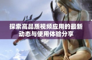 探索高品质视频应用的最新动态与使用体验分享