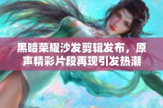 黑暗荣耀沙发剪辑发布，原声精彩片段再现引发热潮