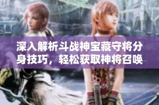 深入解析斗战神宝藏守将分身技巧，轻松获取神将召唤兽秘籍