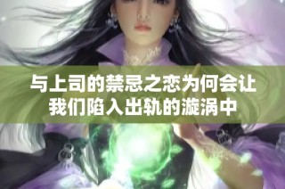 与上司的禁忌之恋为何会让我们陷入出轨的漩涡中