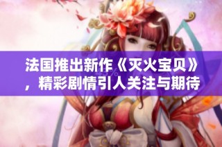 法国推出新作《灭火宝贝》，精彩剧情引人关注与期待