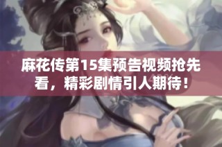 麻花传第15集预告视频抢先看，精彩剧情引人期待！