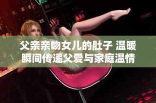 父亲亲吻女儿的肚子 温暖瞬间传递父爱与家庭温情