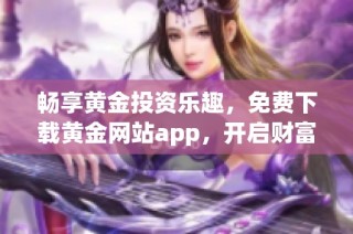 畅享黄金投资乐趣，免费下载黄金网站app，开启财富之旅！